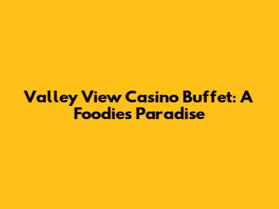 Valley View Casino Buffet: A Foodie's Paradise