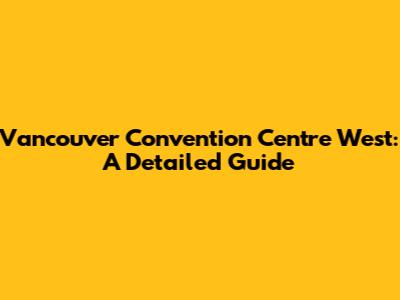 Vancouver Convention Centre West: A Detailed Guide