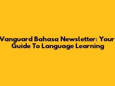 Vanguard Bahasa Newsletter: Your Guide To Language Learning