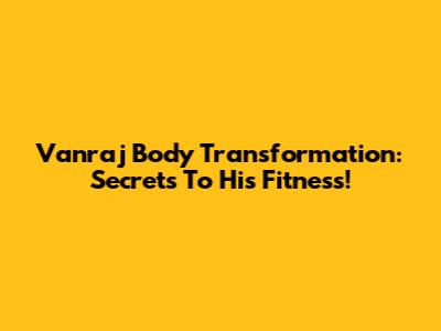 Vanraj Body Transformation: Secrets To His Fitness!