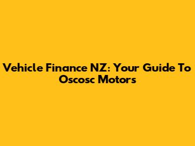 Vehicle Finance NZ: Your Guide To Oscosc Motors