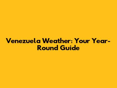 Venezuela Weather: Your Year-Round Guide
