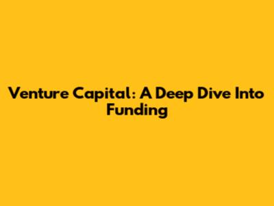 Venture Capital: A Deep Dive Into Funding