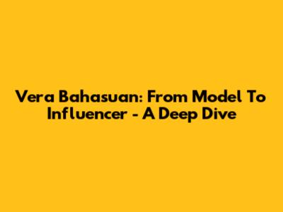 Vera Bahasuan: From Model To Influencer - A Deep Dive