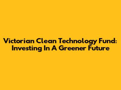 Victorian Clean Technology Fund: Investing In A Greener Future