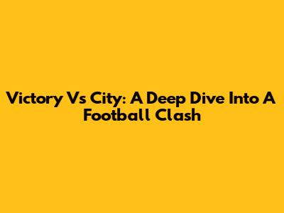 Victory Vs City: A Deep Dive Into A Football Clash