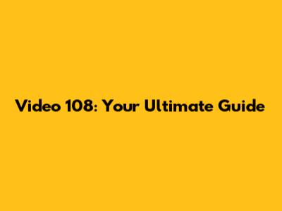 Video 108: Your Ultimate Guide