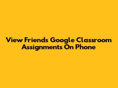 View Friends' Google Classroom Assignments On Phone