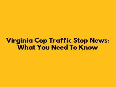 Virginia Cop Traffic Stop News: What You Need To Know