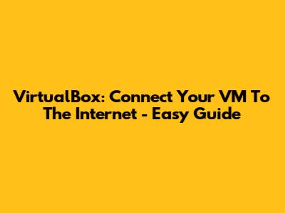 VirtualBox: Connect Your VM To The Internet - Easy Guide