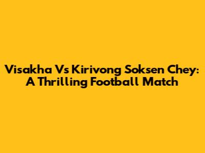 Visakha Vs Kirivong Soksen Chey: A Thrilling Football Match