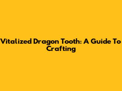 Vitalized Dragon Tooth: A Guide To Crafting
