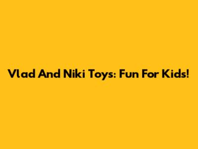 Vlad And Niki Toys: Fun For Kids!