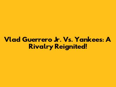 Vlad Guerrero Jr. Vs. Yankees: A Rivalry Reignited!