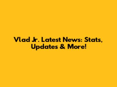 Vlad Jr. Latest News: Stats, Updates & More!