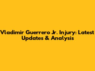 Vladimir Guerrero Jr. Injury: Latest Updates & Analysis