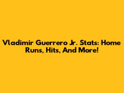 Vladimir Guerrero Jr. Stats: Home Runs, Hits, And More!