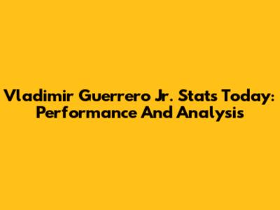 Vladimir Guerrero Jr. Stats Today: Performance And Analysis