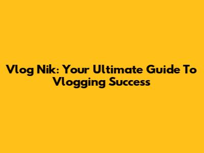 Vlog Nik: Your Ultimate Guide To Vlogging Success