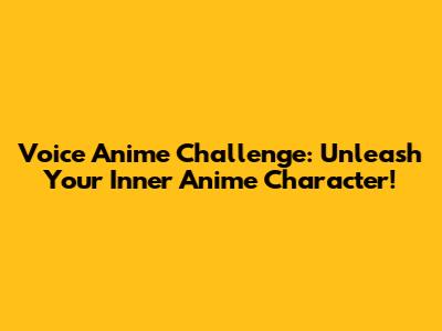 Voice Anime Challenge: Unleash Your Inner Anime Character!