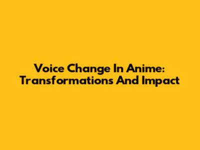 Voice Change In Anime: Transformations And Impact