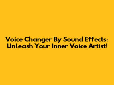 Voice Changer By Sound Effects: Unleash Your Inner Voice Artist!