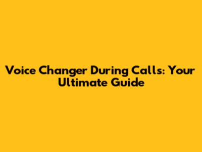 Voice Changer During Calls: Your Ultimate Guide