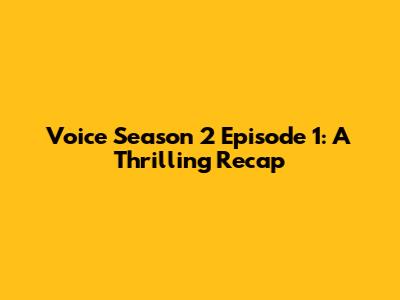 Voice Season 2 Episode 1: A Thrilling Recap