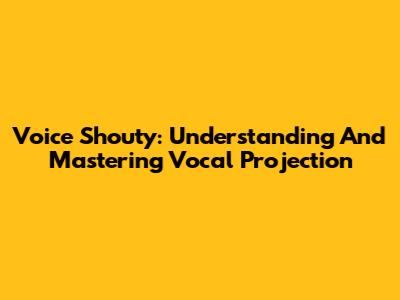 Voice Shouty: Understanding And Mastering Vocal Projection