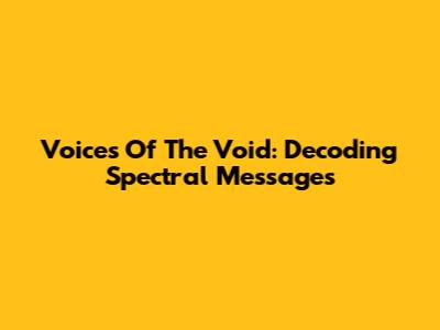 Voices Of The Void: Decoding Spectral Messages