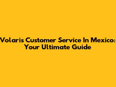Volaris Customer Service In Mexico: Your Ultimate Guide