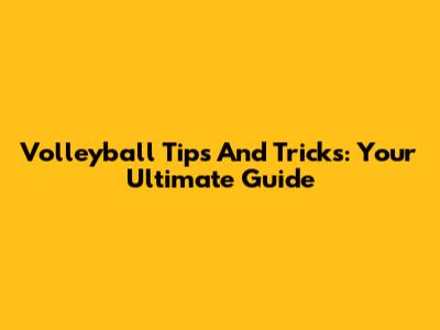Volleyball Tips And Tricks: Your Ultimate Guide