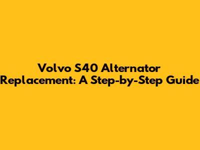 Volvo S40 Alternator Replacement: A Step-by-Step Guide
