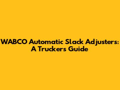 WABCO Automatic Slack Adjusters: A Trucker's Guide