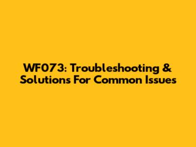 WF073: Troubleshooting & Solutions For Common Issues