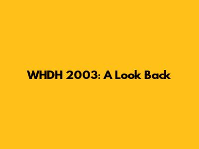 WHDH 2003: A Look Back