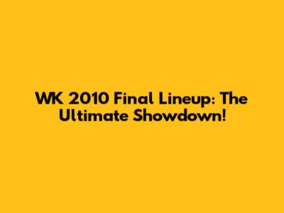 WK 2010 Final Lineup: The Ultimate Showdown!