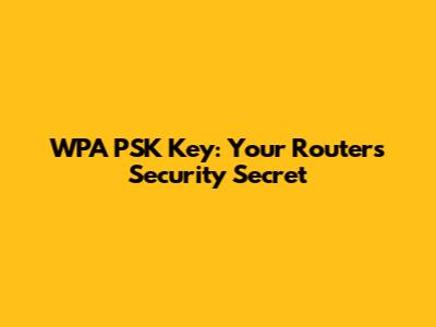 WPA PSK Key: Your Router's Security Secret