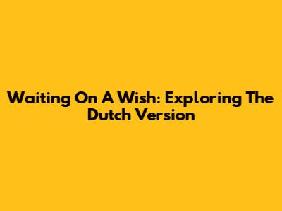 Waiting On A Wish: Exploring The Dutch Version