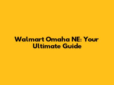 Walmart Omaha NE: Your Ultimate Guide