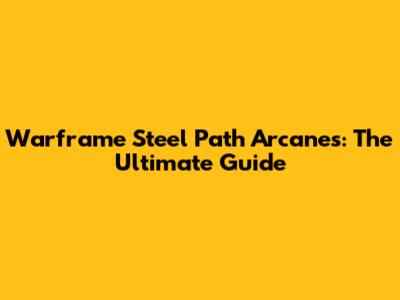Warframe Steel Path Arcanes: The Ultimate Guide