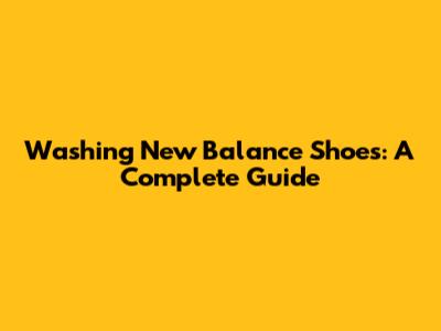 Washing New Balance Shoes: A Complete Guide