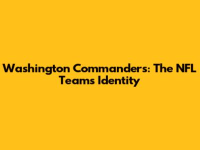Washington Commanders: The NFL Team's Identity