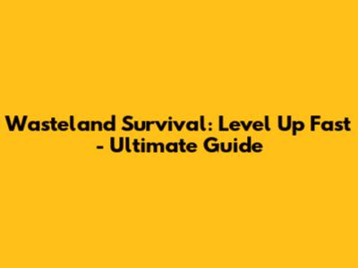Wasteland Survival: Level Up Fast - Ultimate Guide
