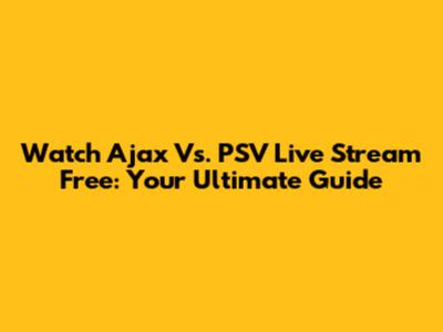 Watch Ajax Vs. PSV Live Stream Free: Your Ultimate Guide