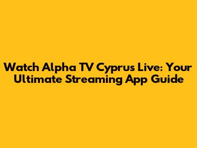 Watch Alpha TV Cyprus Live: Your Ultimate Streaming App Guide