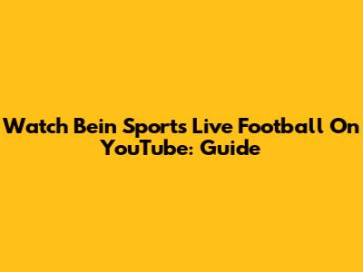 Watch Bein Sports Live Football On YouTube: Guide