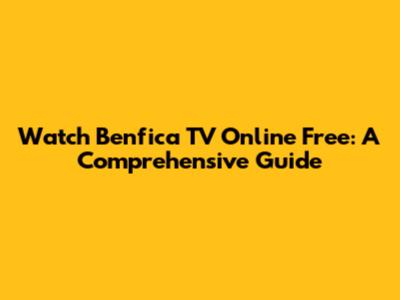 Watch Benfica TV Online Free: A Comprehensive Guide