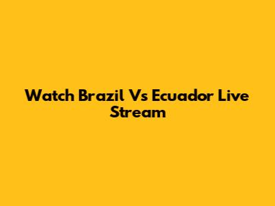 Watch Brazil Vs Ecuador Live Stream