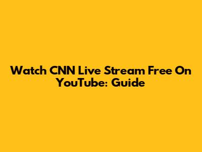 Watch CNN Live Stream Free On YouTube: Guide